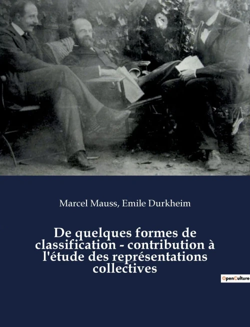 De Quelques Formes De Classification - Contribution À L'Étude Des Représentations Collectives: Un Essai De Marcel Mauss Et Emile Durkheim Paru Dans L'Année Sociologique (1903) (French Edition)