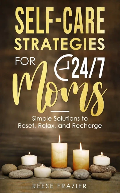 Self-Care Strategies For 24/7 Moms: Simple Solutions To Reset, Relax, And Recharge