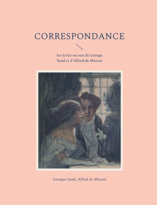 Correspondance: Les Écrits Secrets De George Sand Et D'Alfred De Musset (French Edition)