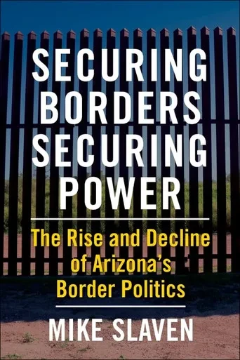 Securing Borders, Securing Power: The Rise And Decline Of Arizona's Border Politics