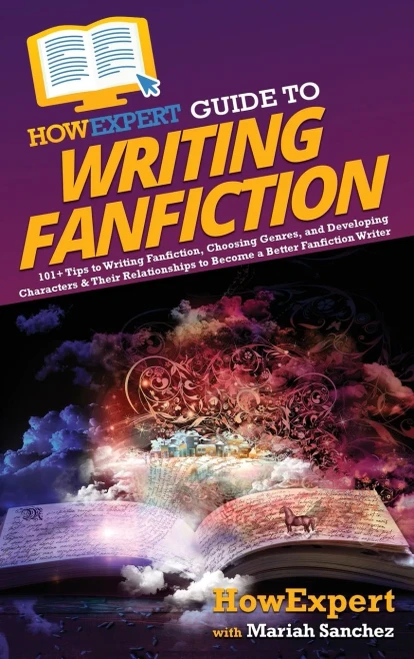 Howexpert Guide To Writing Fanfiction: 101+ Tips To Writing Fanfiction, Choosing Genres, And Developing Characters & Their Relationships To Become A Better Fanfiction Writer