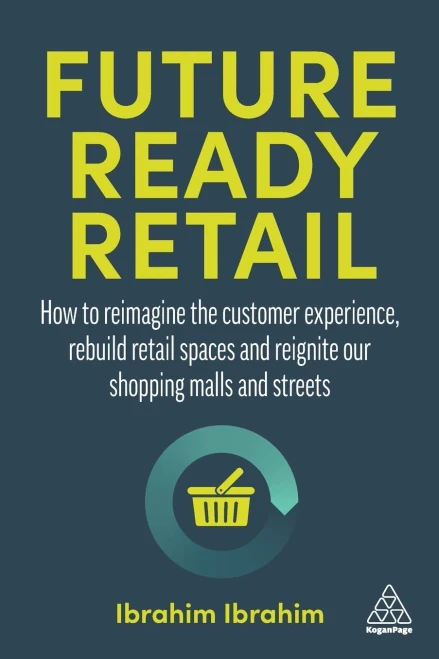 Future-Ready Retail: How To Reimagine The Customer Experience, Rebuild Retail Spaces And Reignite Our Shopping Malls And Streets