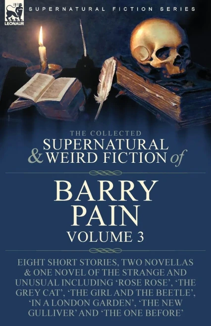 The Collected Supernatural And Weird Fiction Of Barry Pain-Volume 3: Eight Short Stories, Two Novellas & One Novel Of The Strange And Unusual ... 'The New Gulliver' And 'The One Before'