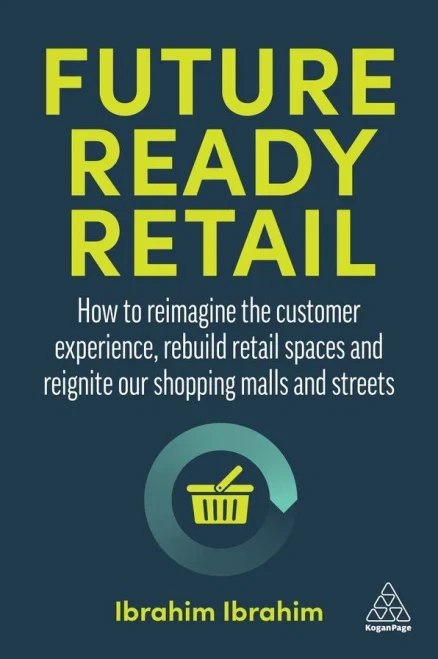 Future-Ready Retail: How To Reimagine The Customer Experience, Rebuild Retail Spaces And Reignite Our Shopping Malls And Streets