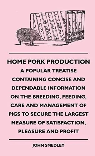 Home Pork Production - A Popular Treatise Containing Concise And Dependable Information On The Breeding, Feeding, Care And Management Of Pigs To ... Measure Of Satisfaction, Pleasure And Profit