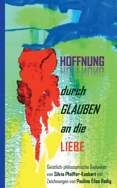 Hoffnung Durch Glauben An Die Liebe: Geistliche-Philosophische Gedanken Von Silvia Pfeiffer-Kuebart Mit Zeichnungen Von Pauline Élise Radig (German Edition)