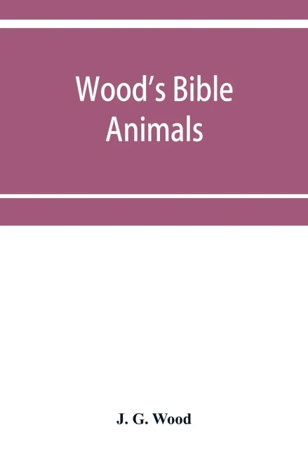 Wood's Bible animals: a description of the habits, structure, and uses of every living creature mentioned in the Scriptures from the Ape to the Coral; ... in which reference is made to beast, bi