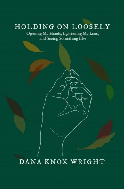 Holding On Loosely: Opening My Hands, Lightening My Load, And Seeing Something Else