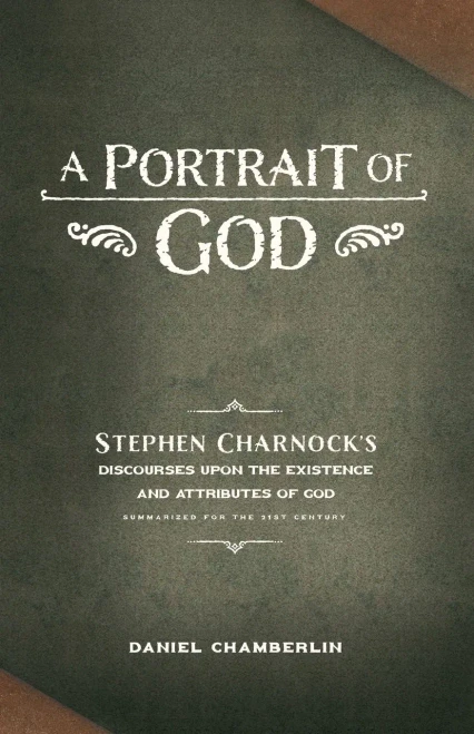 A Portrait Of God: Stephen Charnock's Discourses Upon The Existence And Attributes Of God