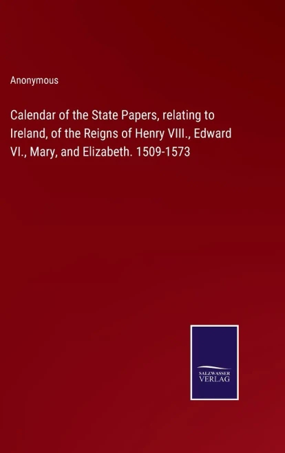 Calendar Of The State Papers, Relating To Ireland, Of The Reigns Of Henry Viii., Edward Vi., Mary, And Elizabeth. 1509-1573