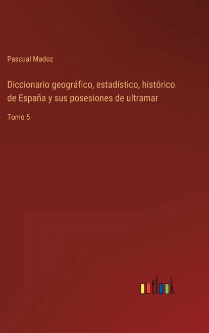 Diccionario Geográfico, Estadístico, Histórico De España Y Sus Posesiones De Ultramar: Tomo 5 (Spanish Edition)
