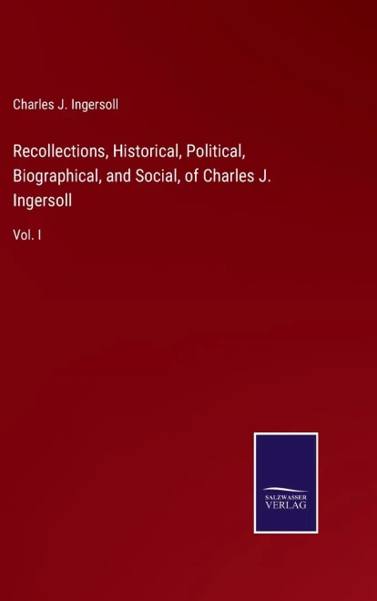 Recollections, Historical, Political, Biographical, And Social, Of Charles J. Ingersoll: Vol. I