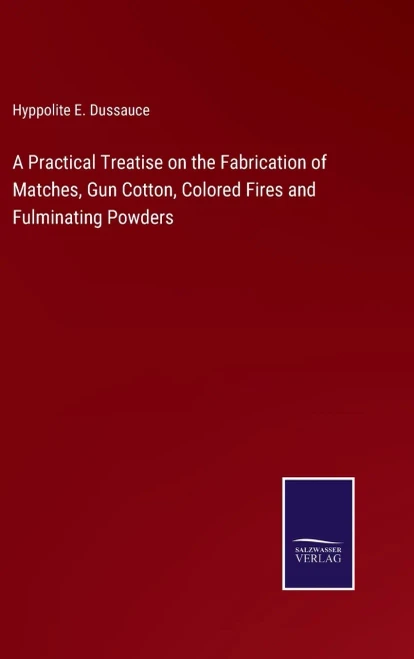 A Practical Treatise On The Fabrication Of Matches, Gun Cotton, Colored Fires And Fulminating Powders