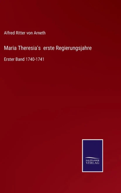 Maria Theresia's Erste Regierungsjahre: Erster Band 1740-1741 (German Edition)