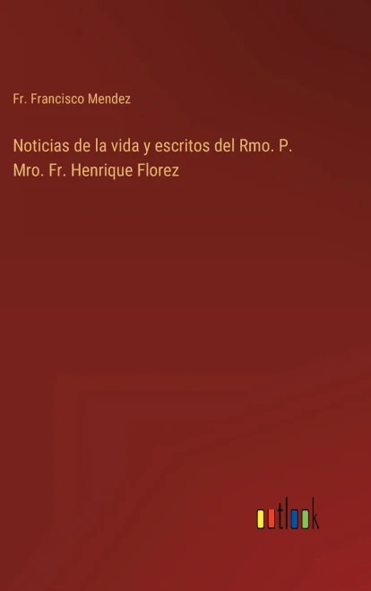 Noticias De La Vida Y Escritos Del Rmo. P. Mro. Fr. Henrique Florez (Spanish Edition)