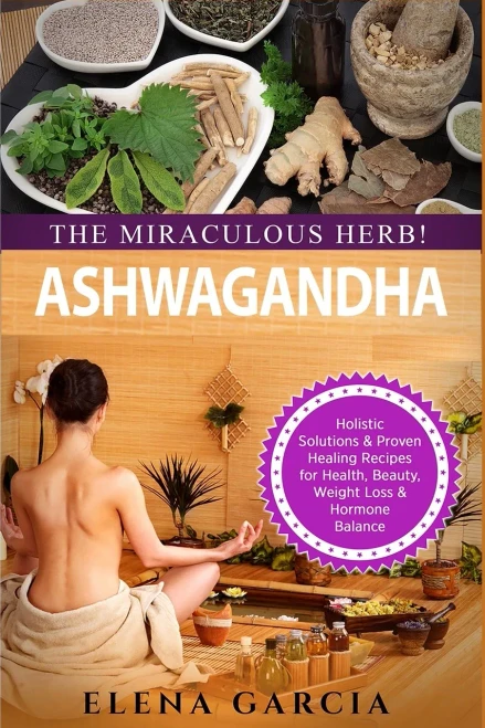Ashwagandha - The Miraculous Herb!: Holistic Solutions & Proven Healing Recipes for Health, Beauty, Weight Loss & Hormone Balance (Natural Remedies, Holistic Health)