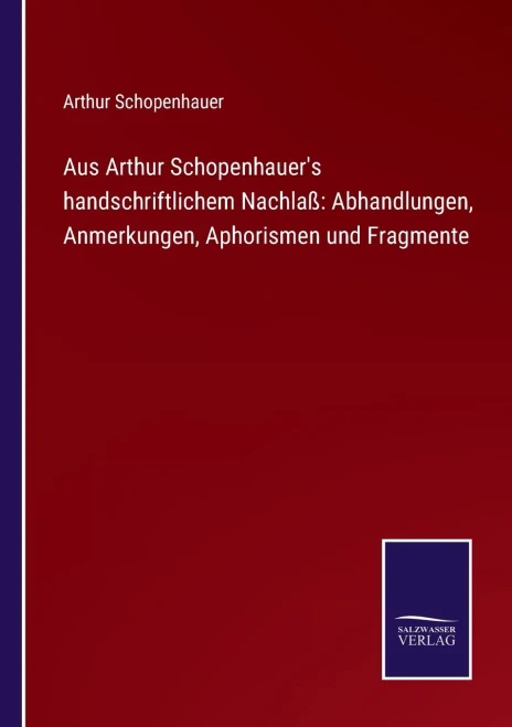 Aus Arthur Schopenhauer's Handschriftlichem Nachlaß: Abhandlungen, Anmerkungen, Aphorismen Und Fragmente (German Edition)