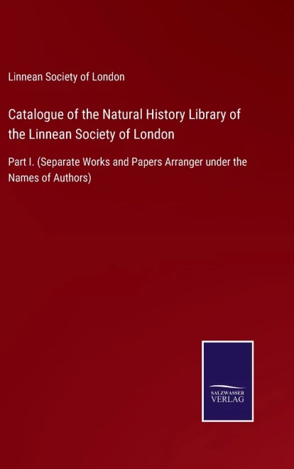 Catalogue Of The Natural History Library Of The Linnean Society Of London: Part I. (Separate Works And Papers Arranger Under The Names Of Authors)