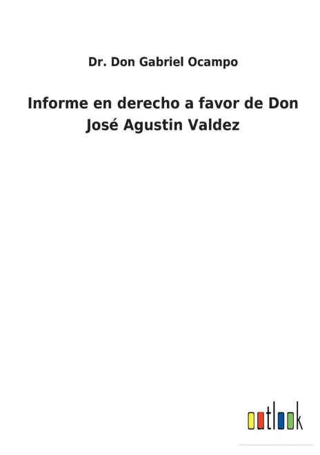 Informe En Derecho A Favor De Don José Agustin Valdez (Spanish Edition)