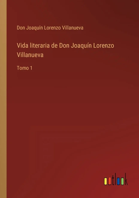 Vida Literaria De Don Joaquín Lorenzo Villanueva: Tomo 1 (Spanish Edition)