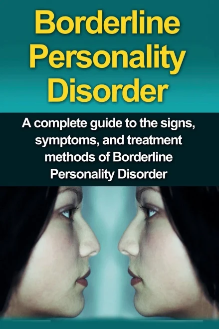 Borderline Personality Disorder: A Complete Guide to the Signs, Symptoms, and Treatment Methods of Borderline Personality Disorder