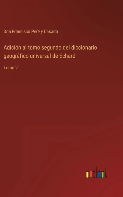 Adición Al Tomo Segundo Del Diccionario Geográfico Universal De Echard: Tomo 2 (Spanish Edition)