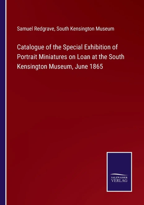 Catalogue Of The Special Exhibition Of Portrait Miniatures On Loan At The South Kensington Museum, June 1865