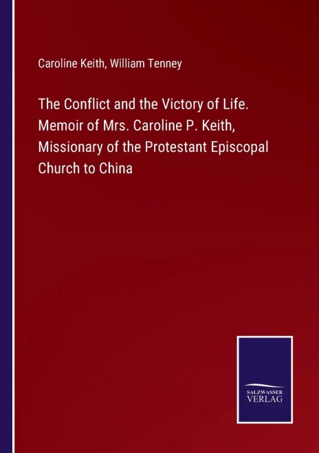 The Conflict And The Victory Of Life. Memoir Of Mrs. Caroline P. Keith, Missionary Of The Protestant Episcopal Church To China