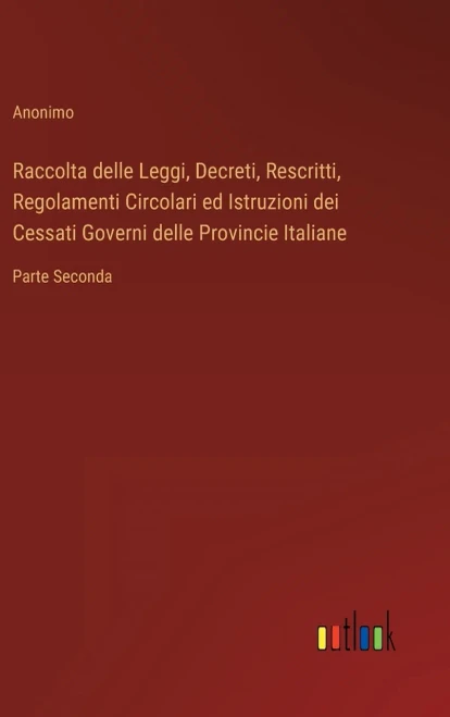 Raccolta Delle Leggi, Decreti, Rescritti, Regolamenti Circolari Ed Istruzioni Dei Cessati Governi Delle Provincie Italiane: Parte Seconda (Italian Edition)