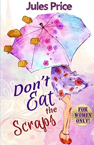 Don't Eat the Scraps: and other powerful “Jules’ Rules” for Success in any New Relationship!