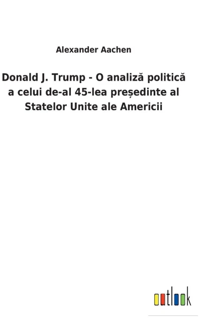Donald J. Trump - O Analiza Politica A Celui De-Al 45-Lea Pre?Edinte Al Statelor Unite Ale Americii (Romanian Edition)