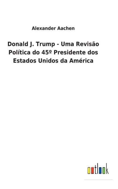Donald J. Trump - Uma Revisão Política Do 45° Presidente Dos Estados Unidos Da América (Portuguese Edition)