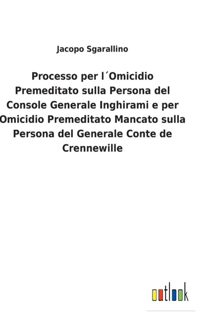 Processo Per L´Omicidio Premeditato Sulla Persona Del Console Generale Inghirami E Per Omicidio Premeditato Mancato Sulla Persona Del Generale Conte De Crennewille (Italian Edition)