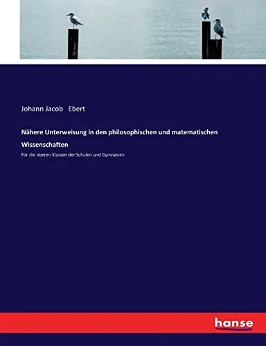 Nähere Unterweisung In Den Philosophischen Und Matematischen Wissenschaften: Für Die Oberen Klassen Der Schulen Und Gymnasien (German Edition)