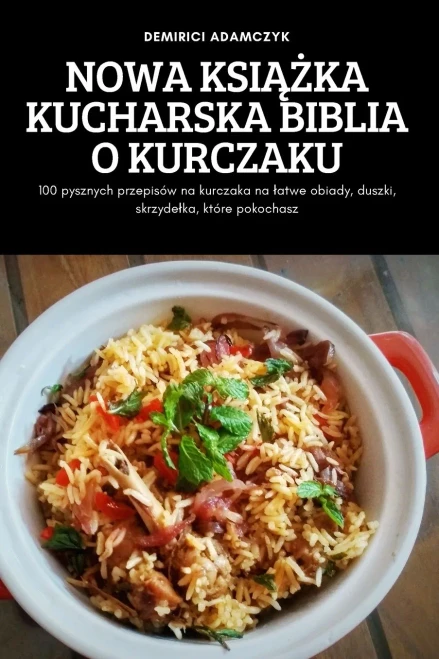Nowa Ksiazka Kucharska Biblia O Kurczaku: 100 Pysznych Przepisów Na Kurczaka Na Latwe Obiady, Duszki, Skrzydelka, Które Pokochasz (Polish Edition)