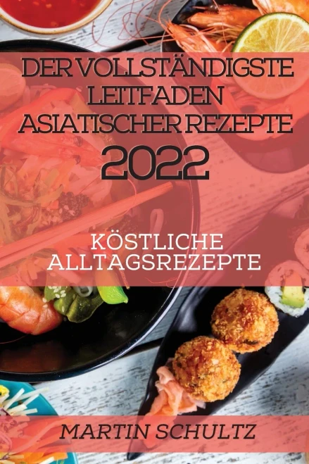 Der Vollständigste Leitfaden Asiatischer Rezepte 2022: Köstliche Alltagsrezepte (German Edition)
