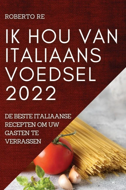 Ik Hou Van Italiaans Voedsel 2022: De Beste Italiaanse Recepten Om Uw Gasten Te Verrassen (Dutch Edition)