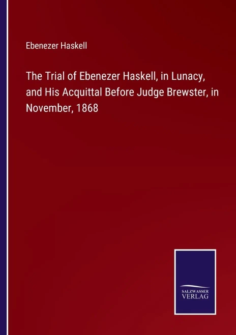 The Trial Of Ebenezer Haskell, In Lunacy, And His Acquittal Before Judge Brewster, In November, 1868
