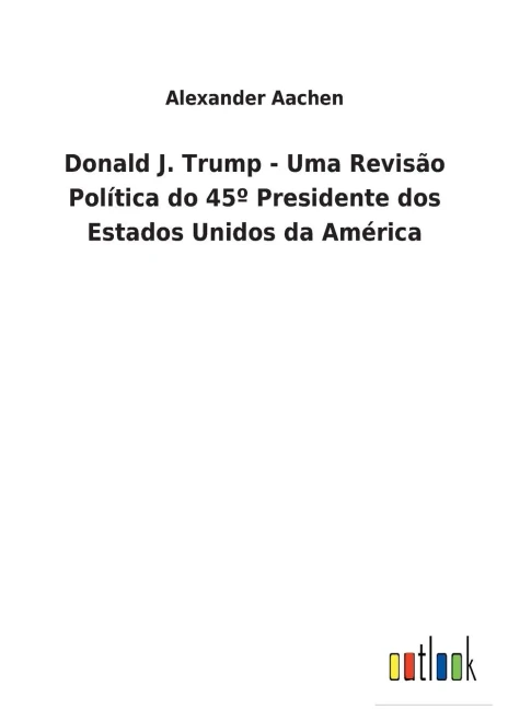 Donald J. Trump - Uma Revisão Política Do 45° Presidente Dos Estados Unidos Da América (Portuguese Edition)