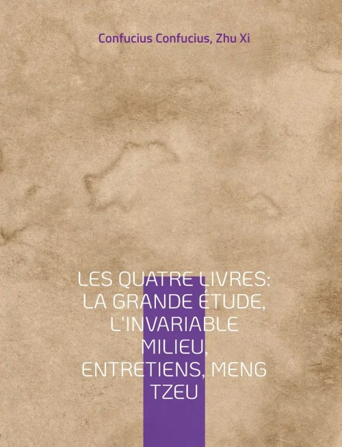 Les Quatre Livres: La Grande Étude, L'Invariable Milieu, Entretiens, Meng Tzeu: Les Quatre Essais Fondamentaux De La Philosophie Chinoise Par Confucius (French Edition)