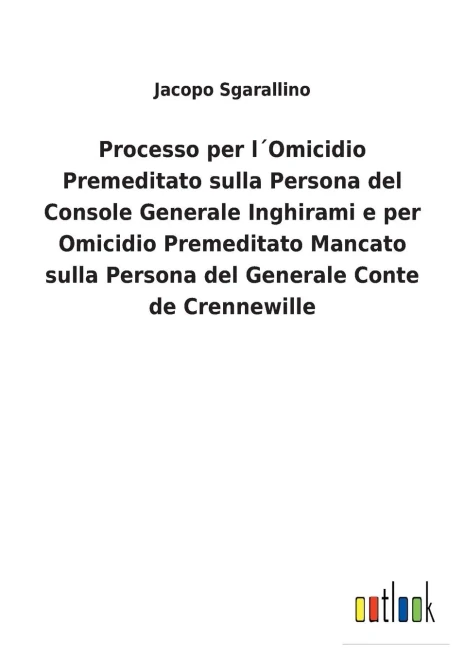 Processo Per L´Omicidio Premeditato Sulla Persona Del Console Generale Inghirami E Per Omicidio Premeditato Mancato Sulla Persona Del Generale Conte De Crennewille (Italian Edition)
