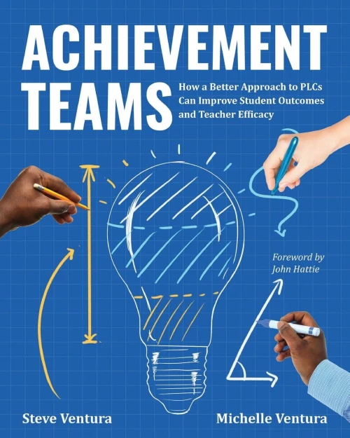 Achievement Teams: How A Better Approach To Plcs Can Improve Student Outcomes And Teacher Efficacy