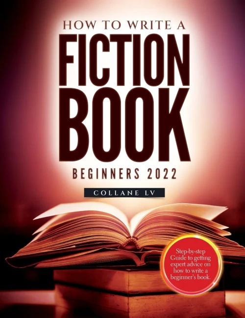 How To Write A Fiction Book For Beginners 2022: Step-By-Step Guide To Getting Expert Advice On How To Write A Beginner's Book