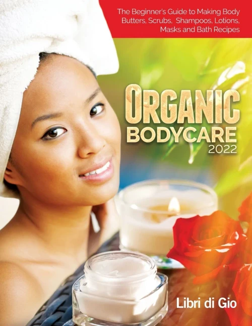 Organic Bodycare 2022: The Beginner's Guide To Making Body Butters, Scrubs, Shampoos, Lotions, Masks And Bath Recipes