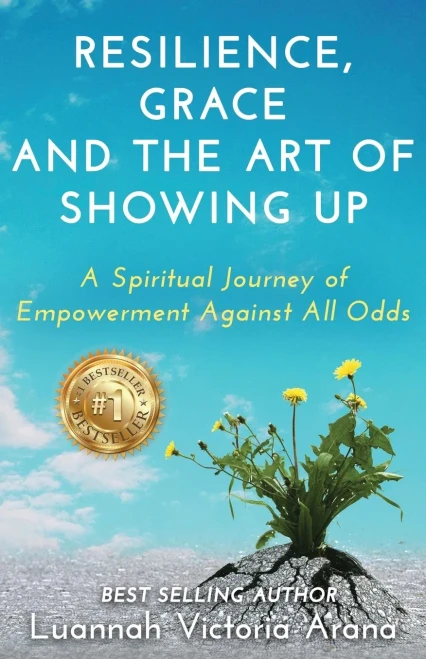 Resilience, Grace and the Art of Showing Up: A Spiritual Journey of Empowerment Against All Odds