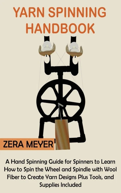 Yarn Spinning Handbook: A Hand Spinning Guide For Spinners To Learn How To Spin The Wheel Or Spindle With Wool Fiber To Create Yarn Designs Plus Tools, And Supplies Included