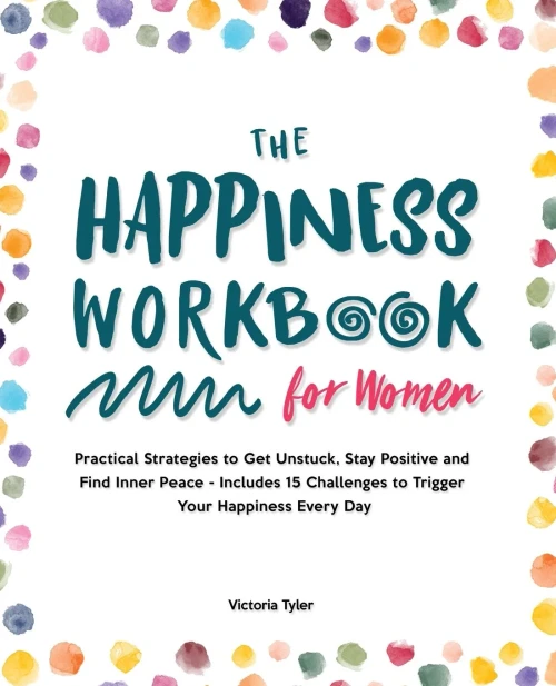 The Happiness Workbook For Women: Practical Strategies To Get Unstuck, Stay Positive And Find Inner Peace - Includes 15 Challenges To Trigger Your Happiness Every Day