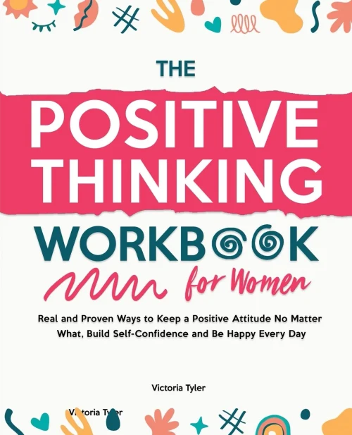 The Positive Thinking Workbook For Women: Real And Proven Ways To Keep A Positive Attitude No Matter What, Build Self-Confidence And Be Happy Every Day