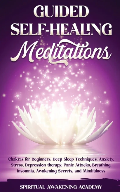 Guided Self-Healing Meditations: Chakras For Beginners, Deep Sleep Techniques, Anxiety, Stress, Depression Therapy, Panic Attacks, Breathing, Insomnia, Awakening Secrets, And Mindfulness