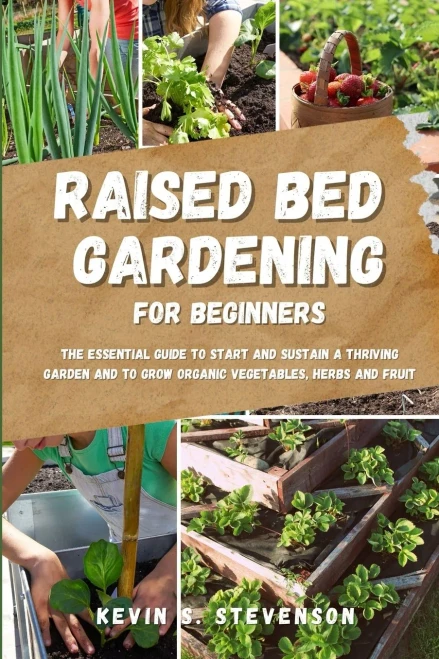 Raised Bed Gardening For Beginners: The Essential Guide To Start And Sustain A Thriving Garden And To Grow Organic Vegetables, Herbs And Fruit